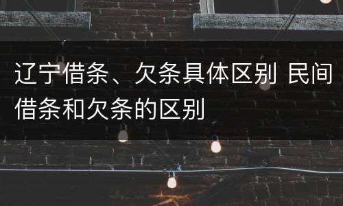 辽宁借条、欠条具体区别 民间借条和欠条的区别