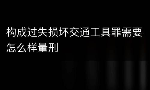 构成过失损坏交通工具罪需要怎么样量刑