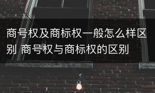 商号权及商标权一般怎么样区别 商号权与商标权的区别