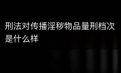 刑法对传播淫秽物品量刑档次是什么样