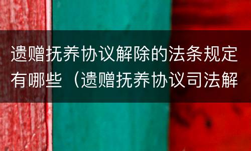 遗赠抚养协议解除的法条规定有哪些（遗赠抚养协议司法解释）