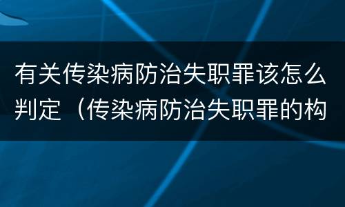 有关传染病防治失职罪该怎么判定（传染病防治失职罪的构成要件）