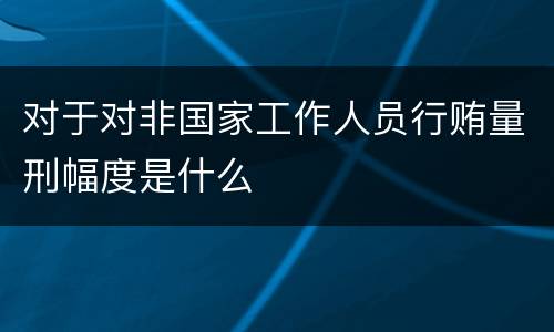 对于对非国家工作人员行贿量刑幅度是什么