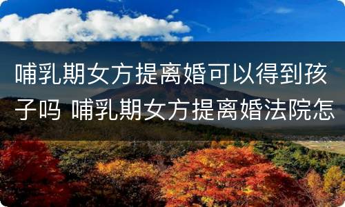 哺乳期女方提离婚可以得到孩子吗 哺乳期女方提离婚法院怎么判