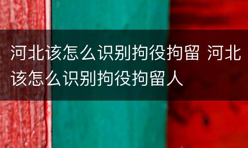河北该怎么识别拘役拘留 河北该怎么识别拘役拘留人