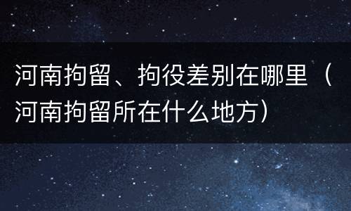 河南拘留、拘役差别在哪里（河南拘留所在什么地方）