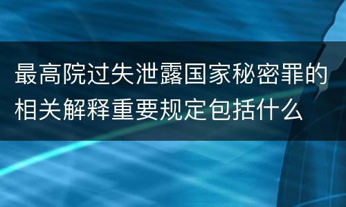 最高院过失泄露国家秘密罪的相关解释重要规定包括什么