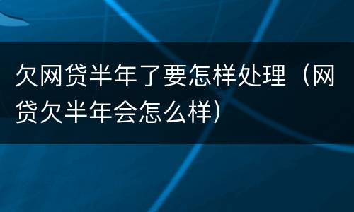 欠网贷半年了要怎样处理（网贷欠半年会怎么样）