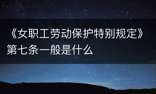 《女职工劳动保护特别规定》第七条一般是什么