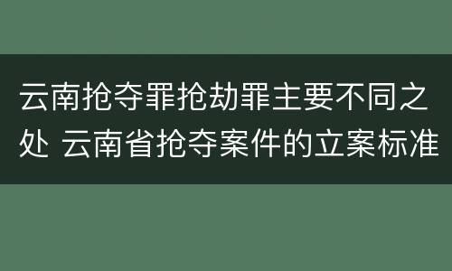 云南抢夺罪抢劫罪主要不同之处 云南省抢夺案件的立案标准