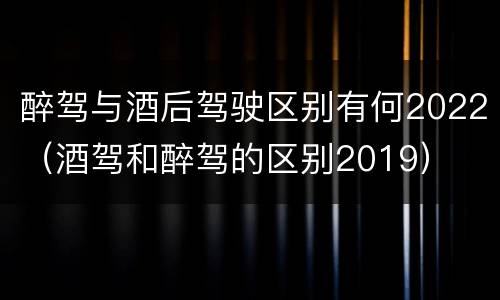 醉驾与酒后驾驶区别有何2022（酒驾和醉驾的区别2019）