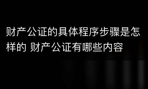 财产公证的具体程序步骤是怎样的 财产公证有哪些内容