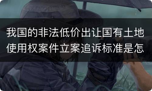 我国的非法低价出让国有土地使用权案件立案追诉标准是怎样规定