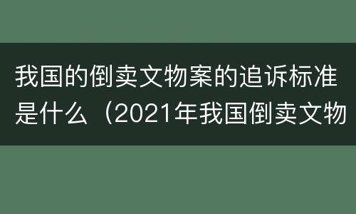 我国的倒卖文物案的追诉标准是什么（2021年我国倒卖文物案例）