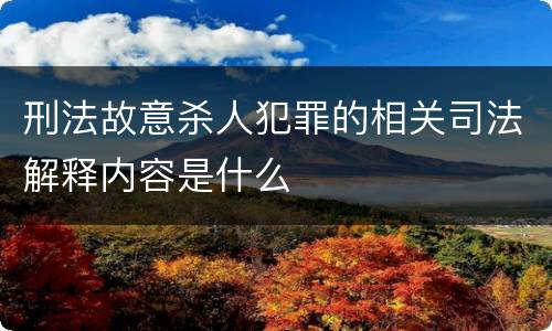 刑法故意杀人犯罪的相关司法解释内容是什么