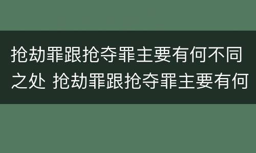 抢劫罪跟抢夺罪主要有何不同之处 抢劫罪跟抢夺罪主要有何不同之处呢