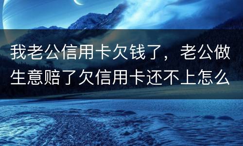 我老公信用卡欠钱了，老公做生意赔了欠信用卡还不上怎么办