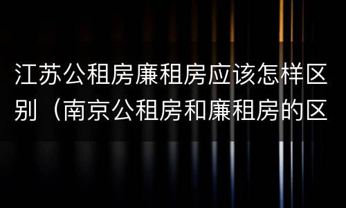 江苏公租房廉租房应该怎样区别（南京公租房和廉租房的区别）
