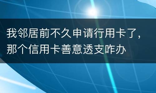 我邻居前不久申请行用卡了，那个信用卡善意透支咋办