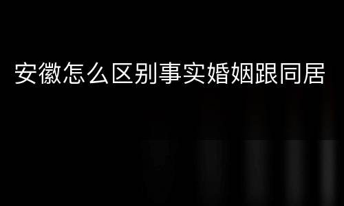 安徽怎么区别事实婚姻跟同居