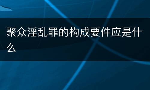 聚众淫乱罪的构成要件应是什么