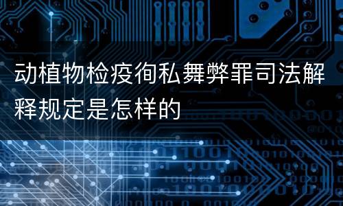 动植物检疫徇私舞弊罪司法解释规定是怎样的