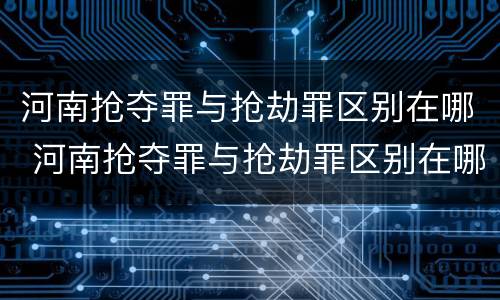 河南抢夺罪与抢劫罪区别在哪 河南抢夺罪与抢劫罪区别在哪个地方