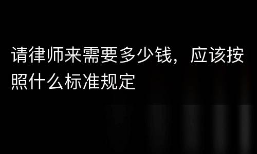 请律师来需要多少钱，应该按照什么标准规定