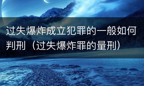 过失爆炸成立犯罪的一般如何判刑（过失爆炸罪的量刑）
