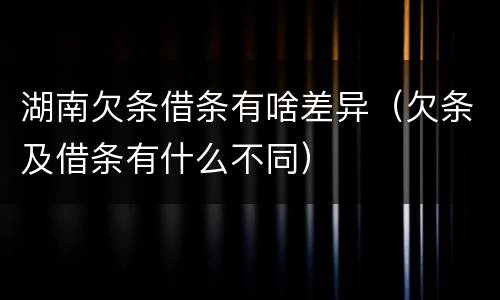湖南欠条借条有啥差异（欠条及借条有什么不同）