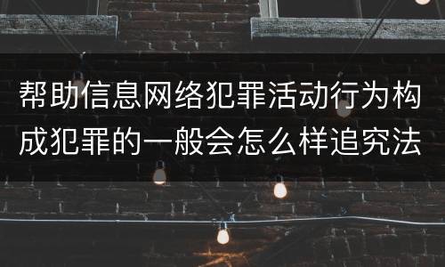 帮助信息网络犯罪活动行为构成犯罪的一般会怎么样追究法律责任