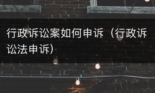 行政诉讼案如何申诉（行政诉讼法申诉）