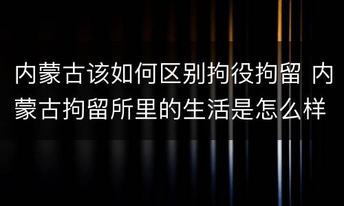 内蒙古该如何区别拘役拘留 内蒙古拘留所里的生活是怎么样的