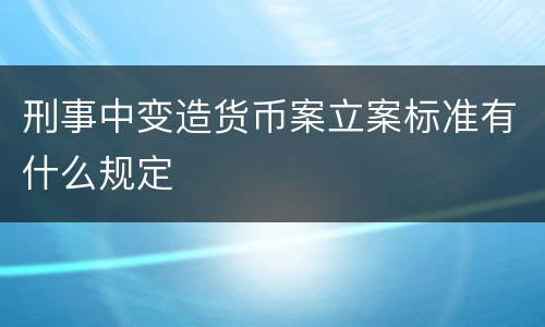 刑事中变造货币案立案标准有什么规定