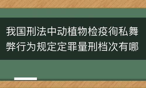 我国刑法中动植物检疫徇私舞弊行为规定定罪量刑档次有哪些