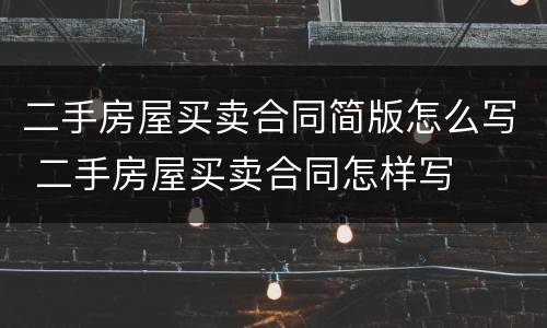 二手房屋买卖合同简版怎么写 二手房屋买卖合同怎样写