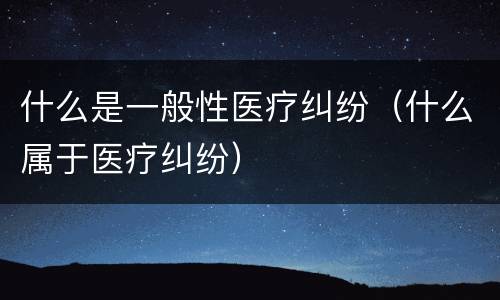 什么是一般性医疗纠纷（什么属于医疗纠纷）