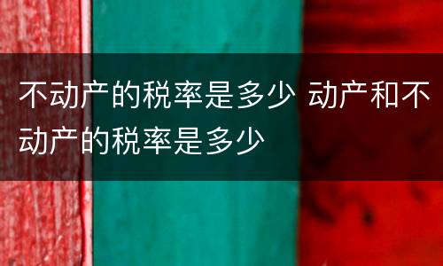不动产的税率是多少 动产和不动产的税率是多少
