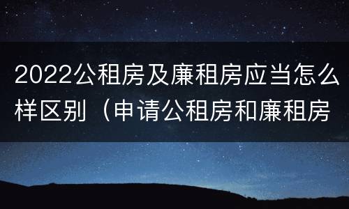 2022公租房及廉租房应当怎么样区别（申请公租房和廉租房条件有什么区别吗）