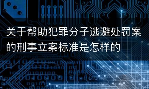 关于帮助犯罪分子逃避处罚案的刑事立案标准是怎样的