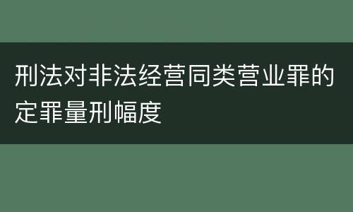 刑法对非法经营同类营业罪的定罪量刑幅度