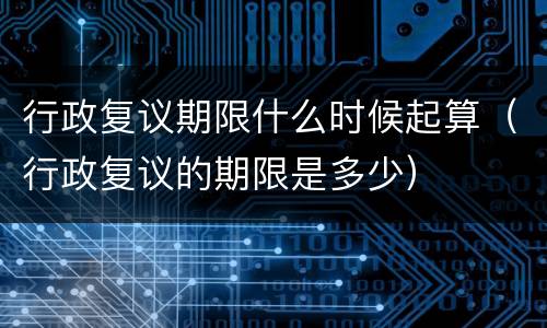 行政复议期限什么时候起算（行政复议的期限是多少）