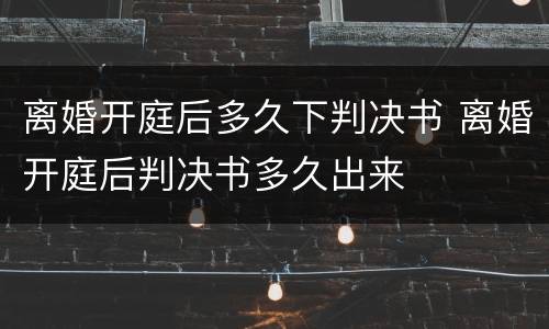 离婚开庭后多久下判决书 离婚开庭后判决书多久出来