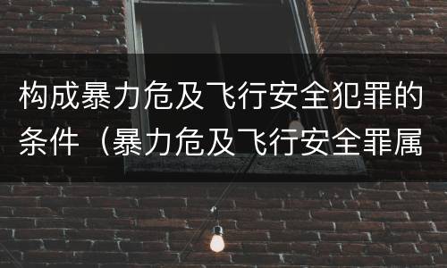 构成暴力危及飞行安全犯罪的条件（暴力危及飞行安全罪属于行为犯）