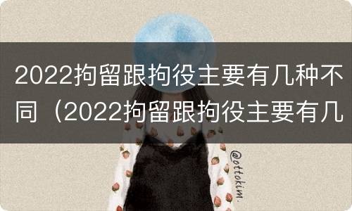 2022拘留跟拘役主要有几种不同（2022拘留跟拘役主要有几种不同的情况）