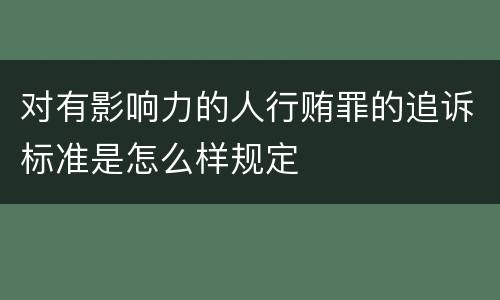 对有影响力的人行贿罪的追诉标准是怎么样规定