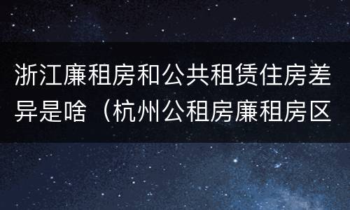 浙江廉租房和公共租赁住房差异是啥（杭州公租房廉租房区别）