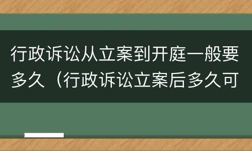 行政诉讼从立案到开庭一般要多久（行政诉讼立案后多久可以开庭审理）