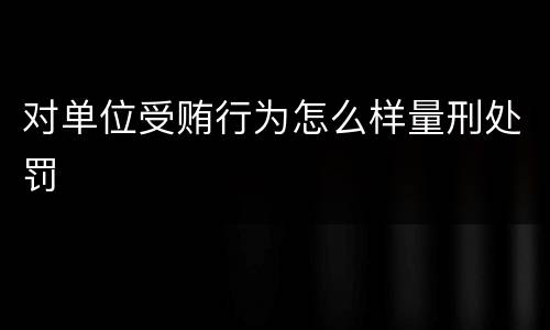 对单位受贿行为怎么样量刑处罚