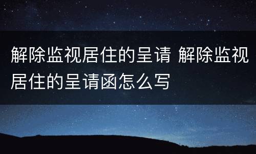 解除监视居住的呈请 解除监视居住的呈请函怎么写
